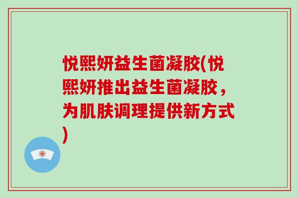 悦熙妍益生菌凝胶(悦熙妍推出益生菌凝胶，为肌肤调理提供新方式)
