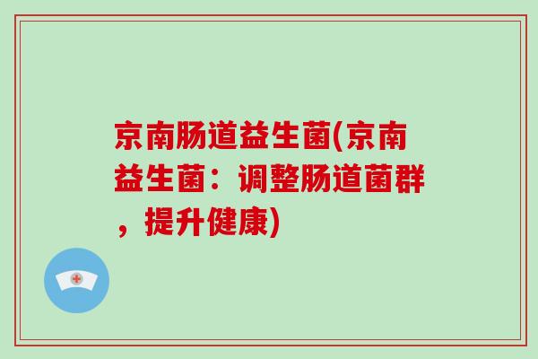 京南肠道益生菌(京南益生菌:调整肠道菌群,提升健康) 京南肠道益生菌(京南益生菌:调整肠道菌群,提升健康)