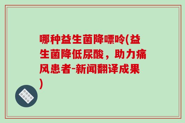 哪种益生菌降嘌呤(益生菌降低尿酸,助力患者-新闻翻译成果) 哪种益生菌降嘌呤(益生菌降低尿酸,助力患者-新闻翻译成果)