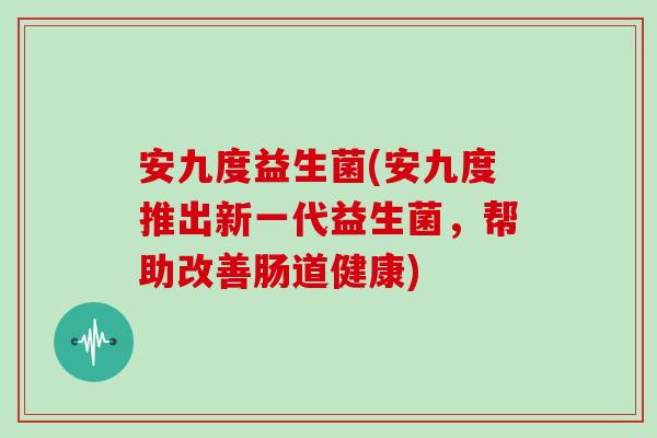 安九度益生菌(安九度推出新一代益生菌，帮助改善肠道健康)