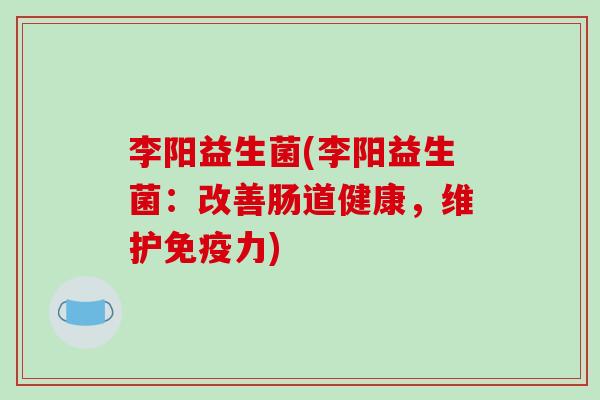 李阳益生菌(李阳益生菌：改善肠道健康，维护免疫力)