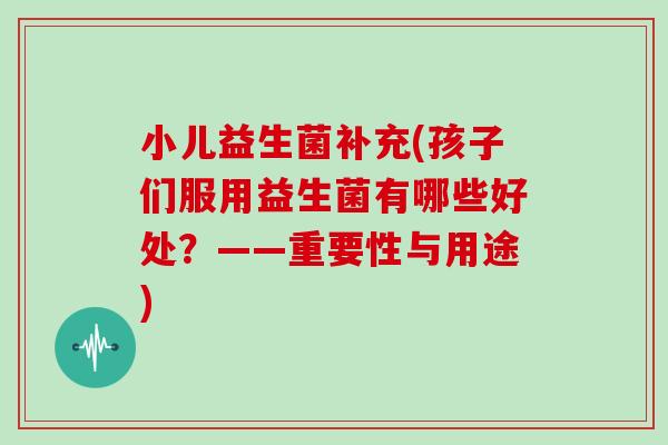 小儿益生菌补充(孩子们服用益生菌有哪些好处？——重要性与用途)