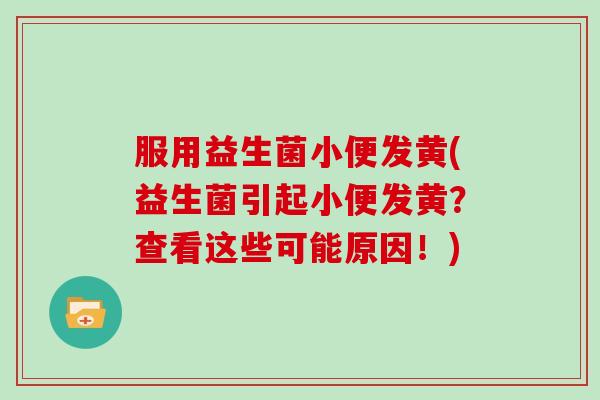 服用益生菌小便发黄(益生菌引起小便发黄？查看这些可能原因！)