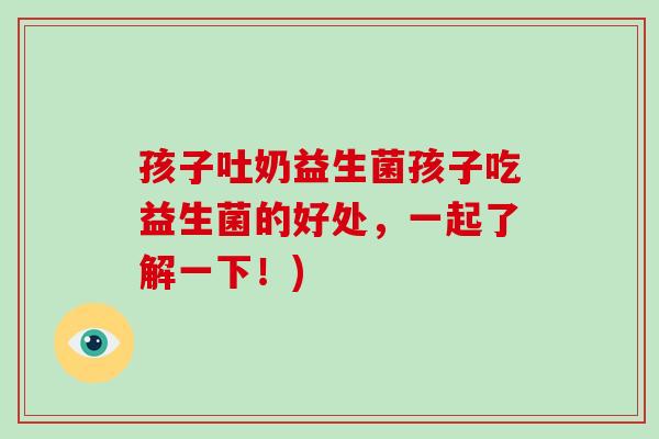 孩子吐奶益生菌孩子吃益生菌的好处,一起了解一下!) 孩子吐奶益生菌孩子吃益生菌的好处,一起了解一下!)