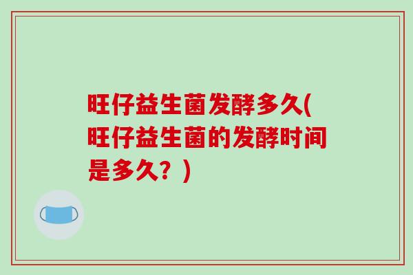 旺仔益生菌发酵多久(旺仔益生菌的发酵时间是多久？)