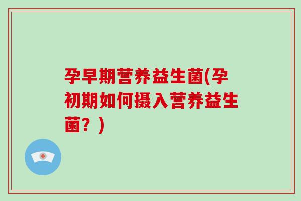 孕早期营养益生菌(孕初期如何摄入营养益生菌？)
