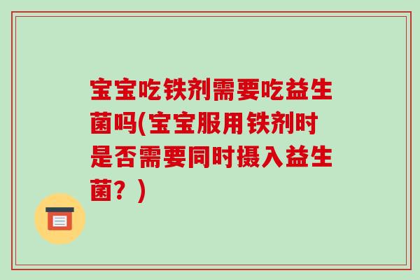 宝宝吃铁剂需要吃益生菌吗(宝宝服用铁剂时是否需要同时摄入益生菌？)