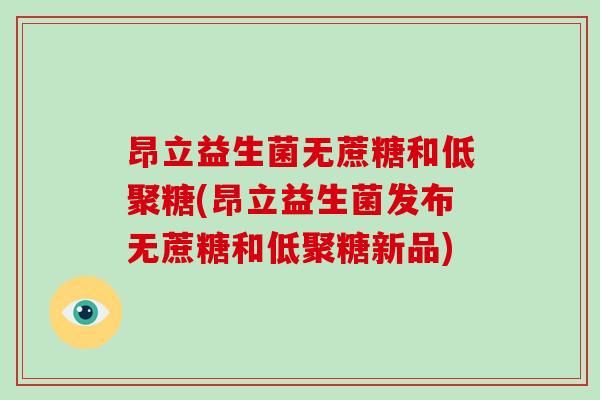 昂立益生菌无蔗糖和低聚糖(昂立益生菌发布无蔗糖和低聚糖新品) 昂立益生菌无蔗糖和低聚糖(昂立益生菌发布无蔗糖和低聚糖新品)