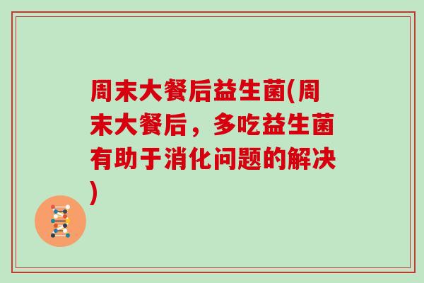 周末大餐后益生菌(周末大餐后，多吃益生菌有助于消化问题的解决)
