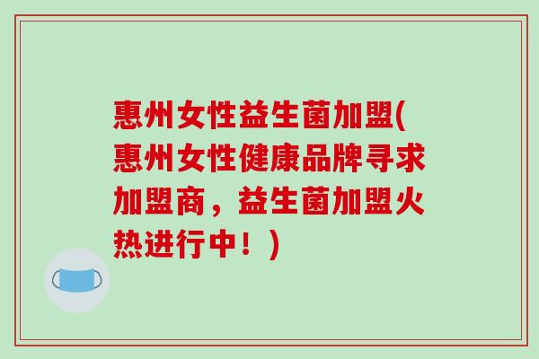 惠州女性益生菌加盟(惠州女性健康品牌寻求加盟商,益生菌加盟火热进行中!) 惠州女性益生菌加盟(惠州女性健康品牌寻求加盟商,益生菌加盟火热进行中!)