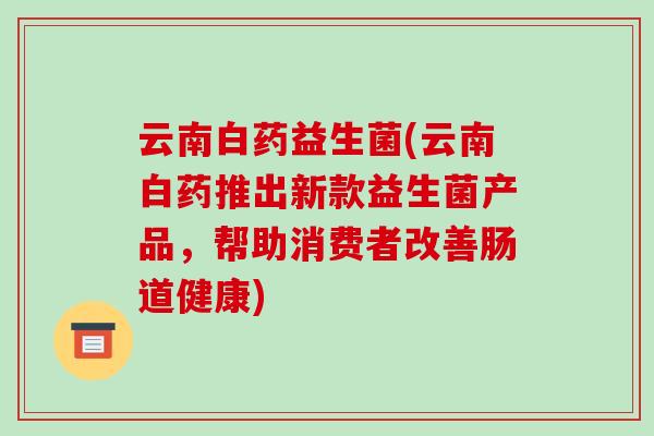 云南白药益生菌(云南白药推出新款益生菌产品,帮助消费者改善肠道健康) 云南白药益生菌(云南白药推出新款益生菌产品,帮助消费者改善肠道健康)