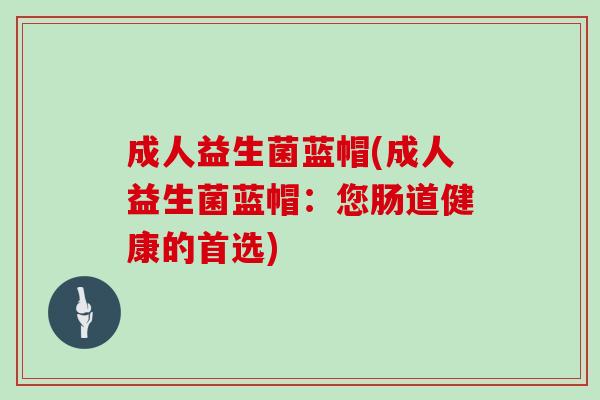 成人益生菌蓝帽(成人益生菌蓝帽：您肠道健康的首选)