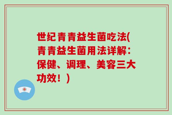 世纪青青益生菌吃法(青青益生菌用法详解：保健、调理、美容三大功效！)