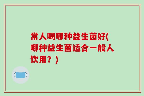 常人喝哪种益生菌好(哪种益生菌适合一般人饮用？)