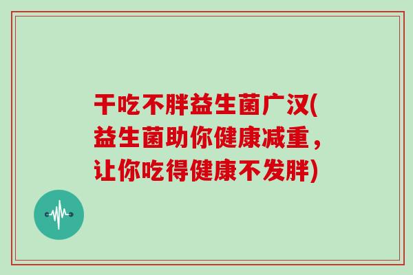 干吃不胖益生菌广汉(益生菌助你健康减重，让你吃得健康不发胖)