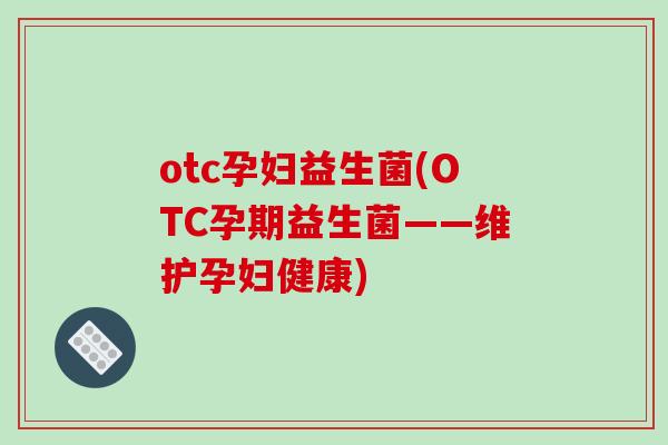 otc孕妇益生菌(OTC孕期益生菌——维护孕妇健康)
