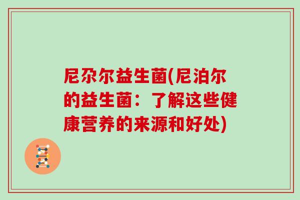 尼尕尔益生菌(尼泊尔的益生菌：了解这些健康营养的来源和好处)
