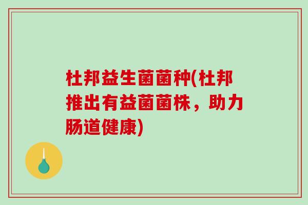 杜邦益生菌菌种(杜邦推出有益菌菌株，助力肠道健康)