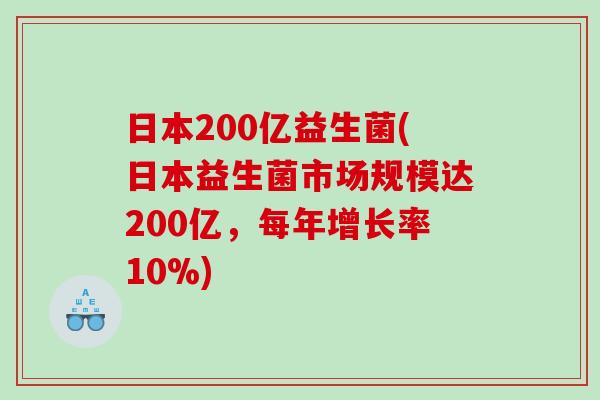 日本200亿益生菌(日本益生菌市场规模达200亿，每年增长率10%)