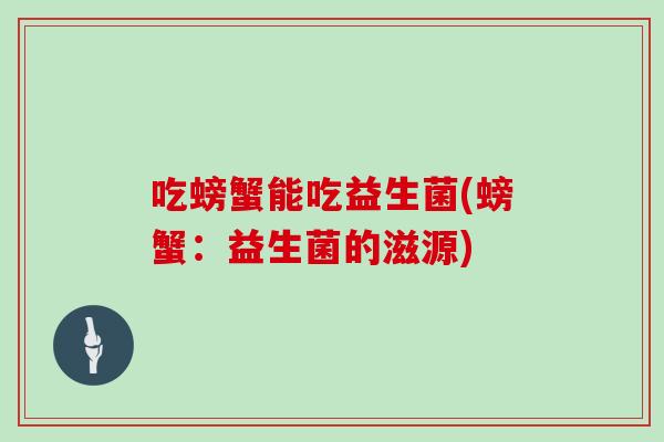 吃螃蟹能吃益生菌(螃蟹：益生菌的滋源)
