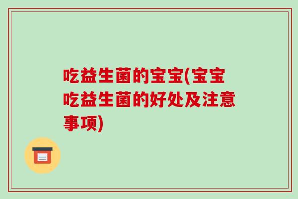 吃益生菌的宝宝(宝宝吃益生菌的好处及注意事项)