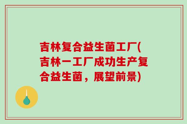 吉林复合益生菌工厂(吉林一工厂成功生产复合益生菌，展望前景)
