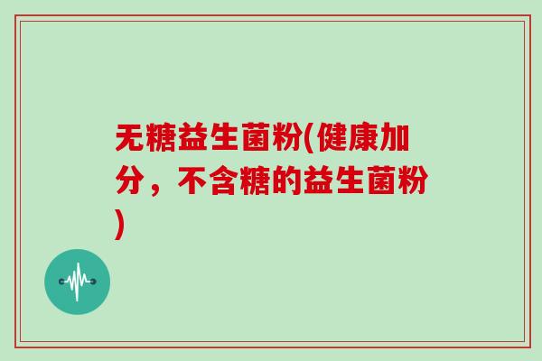 无糖益生菌粉(健康加分，不含糖的益生菌粉)
