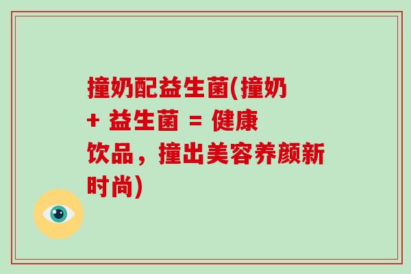 撞奶配益生菌(撞奶 + 益生菌 = 健康饮品，撞出美容养颜新时尚)