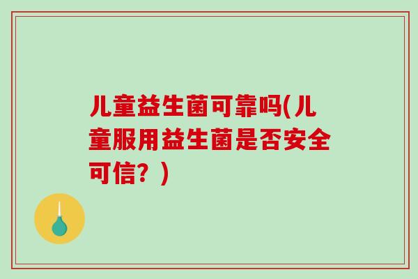 儿童益生菌可靠吗(儿童服用益生菌是否安全可信?) 儿童益生菌可靠吗(儿童服用益生菌是否安全可信?)