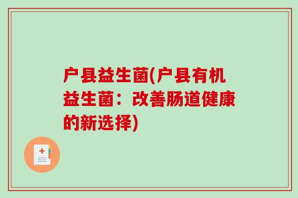 户县益生菌(户县有机益生菌:改善肠道健康的新选择) 户县益生菌(户县有机益生菌:改善肠道健康的新选择)