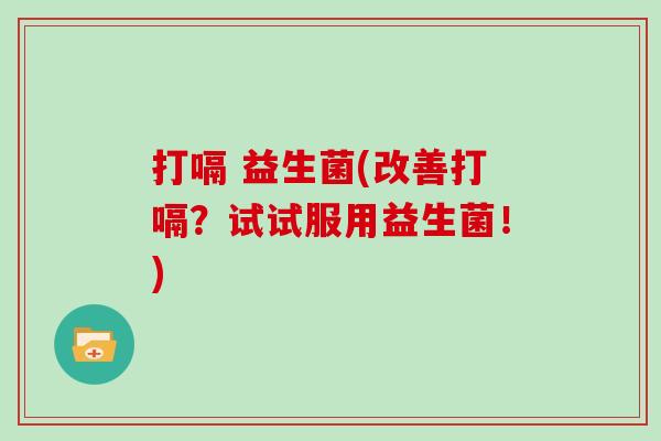 打嗝 益生菌(改善打嗝？试试服用益生菌！)