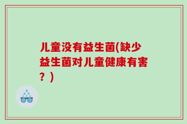 儿童没有益生菌(缺少益生菌对儿童健康有害？)