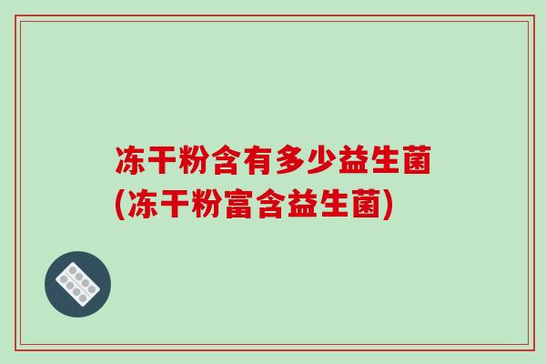 冻干粉含有多少益生菌(冻干粉富含益生菌)