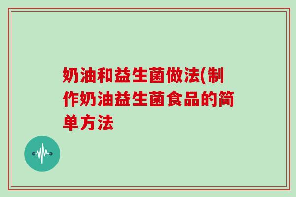 奶油和益生菌做法(制作奶油益生菌食品的简单方法
