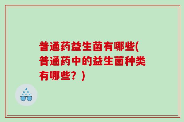 普通药益生菌有哪些(普通药中的益生菌种类有哪些？)