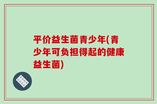 平价益生菌青少年(青少年可负担得起的健康益生菌)