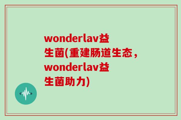 wonderlav益生菌(重建肠道生态,wonderlav益生菌助力) wonderlav益生菌(重建肠道生态,wonderlav益生菌助力)