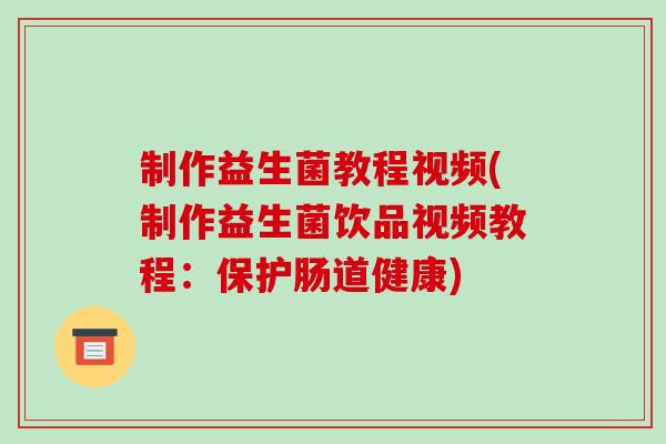 制作益生菌教程视频(制作益生菌饮品视频教程：保护肠道健康)