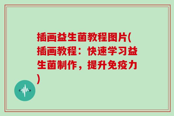 插画益生菌教程图片(插画教程：快速学习益生菌制作，提升免疫力)