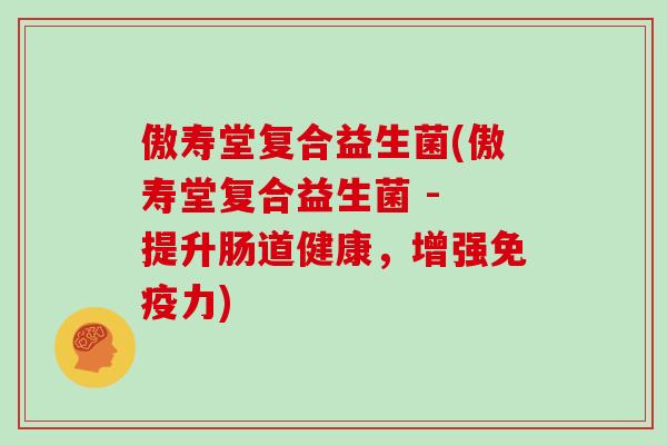 傲寿堂复合益生菌(傲寿堂复合益生菌 - 提升肠道健康，增强免疫力)