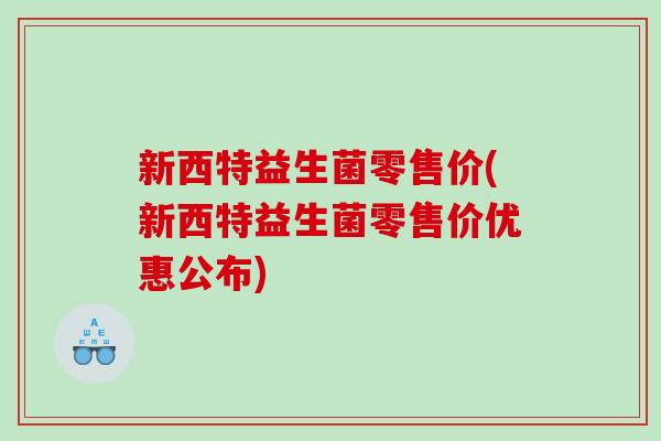新西特益生菌零售价(新西特益生菌零售价优惠公布) 新西特益生菌零售价(新西特益生菌零售价优惠公布)
