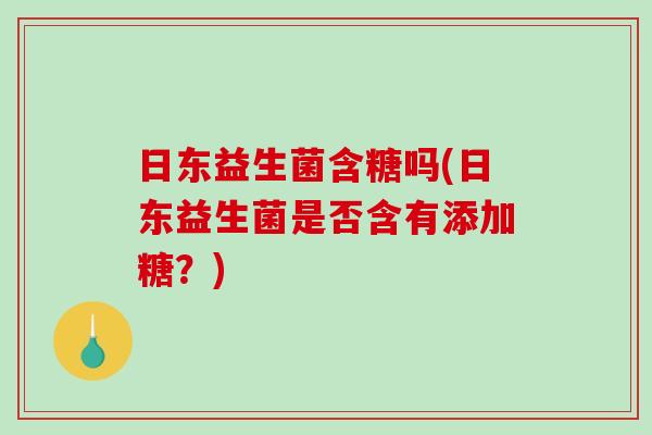 日东益生菌含糖吗(日东益生菌是否含有添加糖？)