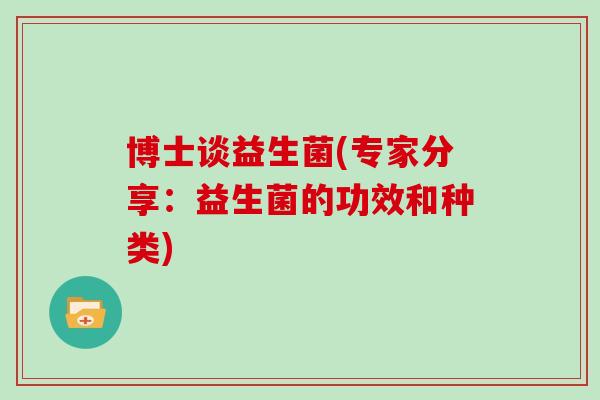 博士谈益生菌(专家分享：益生菌的功效和种类)