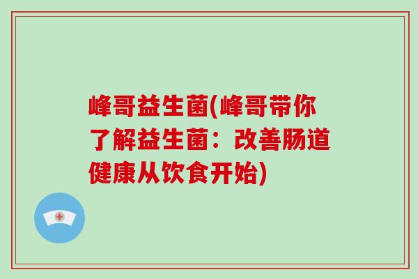 峰哥益生菌(峰哥带你了解益生菌：改善肠道健康从饮食开始)