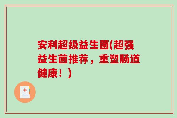安利超级益生菌(超强益生菌推荐，重塑肠道健康！)