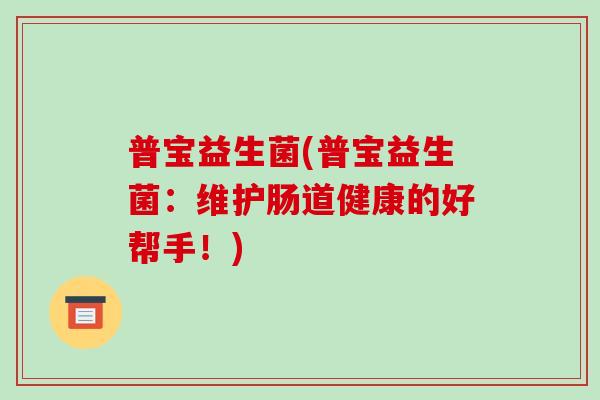 普宝益生菌(普宝益生菌：维护肠道健康的好帮手！)