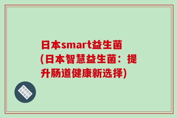 日本smart益生菌(日本智慧益生菌:提升肠道健康新选择) 日本smart益生菌(日本智慧益生菌:提升肠道健康新选择)