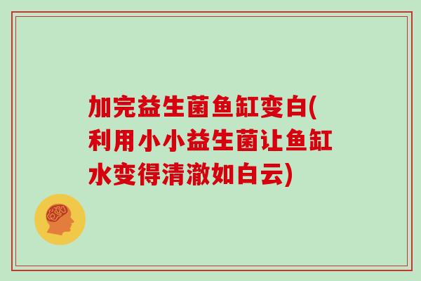 加完益生菌鱼缸变白(利用小小益生菌让鱼缸水变得清澈如白云) 加完益生菌鱼缸变白(利用小小益生菌让鱼缸水变得清澈如白云)