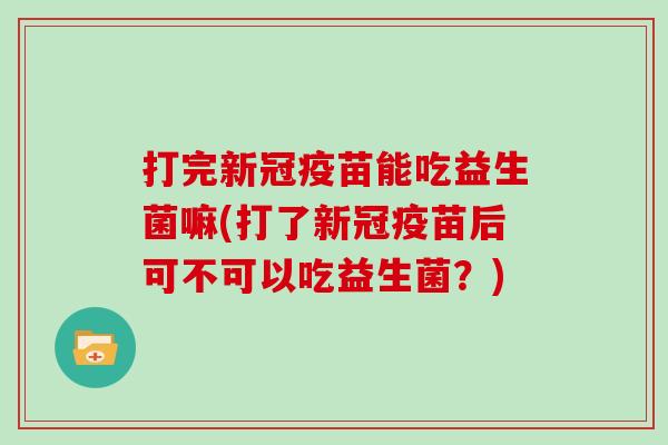 打完新冠疫苗能吃益生菌嘛(打了新冠疫苗后可不可以吃益生菌？)