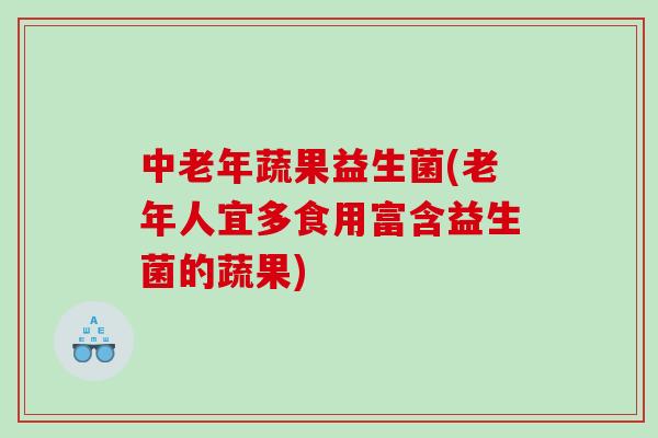 中老年蔬果益生菌(老年人宜多食用富含益生菌的蔬果)